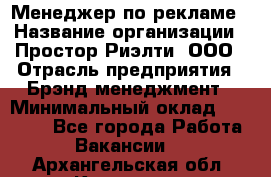 Менеджер по рекламе › Название организации ­ Простор-Риэлти, ООО › Отрасль предприятия ­ Брэнд-менеджмент › Минимальный оклад ­ 70 000 - Все города Работа » Вакансии   . Архангельская обл.,Коряжма г.